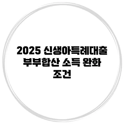 2025 신생아특례대출 부부합산 소득 완화 조건