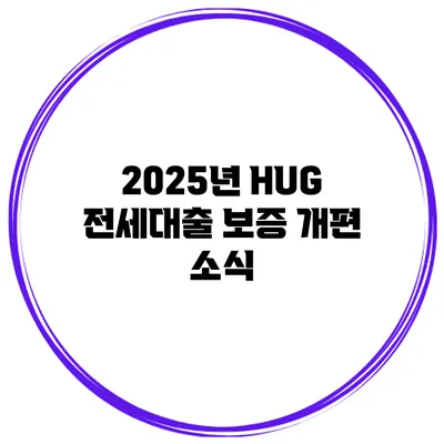 2025년 HUG 전세대출 보증 개편 소식