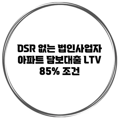 DSR 없는 법인사업자 아파트 담보대출 LTV 85% 조건