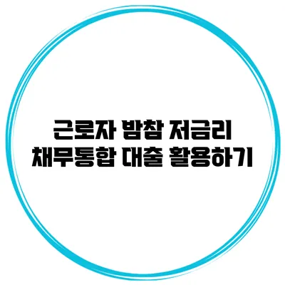 근로자 밤참 저금리 채무통합 대출 활용하기