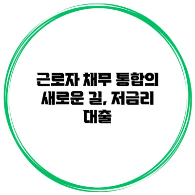 근로자 채무 통합의 새로운 길, 저금리 대출
