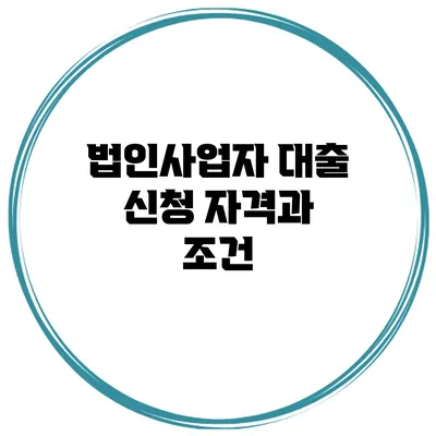법인사업자 대출 신청 자격과 조건