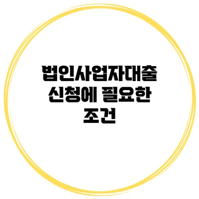 법인사업자대출 신청에 필요한 조건