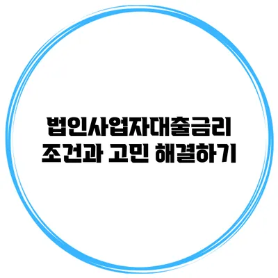 법인사업자대출금리 조건과 고민 해결하기