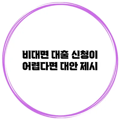 비대면 대출 신청이 어렵다면? 대안 제시