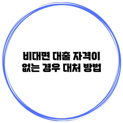 비대면 대출 자격이 없는 경우 대처 방법