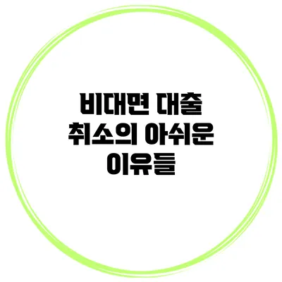 비대면 대출 취소의 아쉬운 이유들