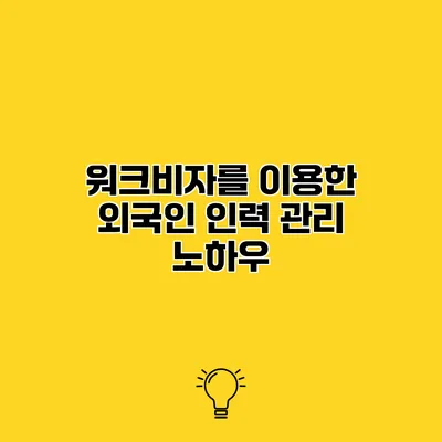 워크비자를 이용한 외국인 인력 관리 노하우