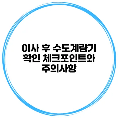 이사 후 수도계량기 확인 체크포인트와 주의사항