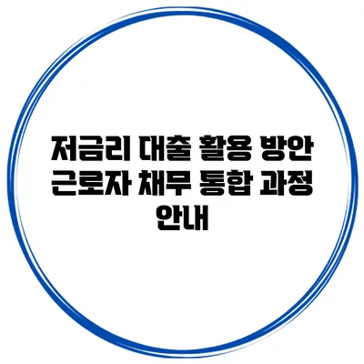 저금리 대출 활용 방안 근로자 채무 통합 과정 안내
