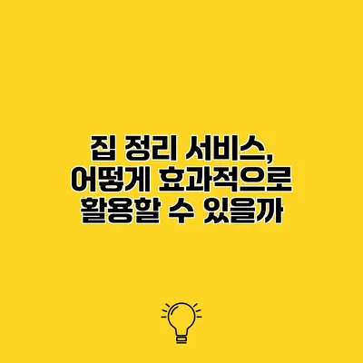 집 정리 서비스, 어떻게 효과적으로 활용할 수 있을까?