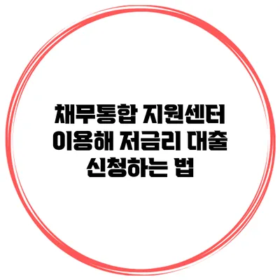채무통합 지원센터 이용해 저금리 대출 신청하는 법