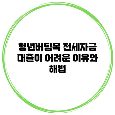청년버팀목 전세자금 대출이 어려운 이유와 해법
