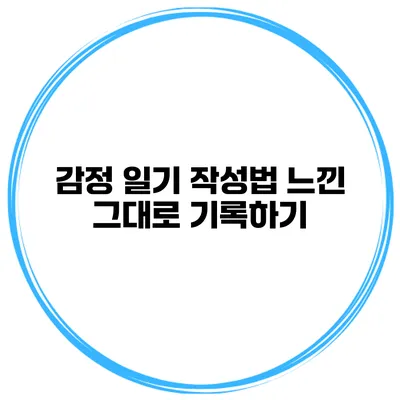 감정 일기 작성법 느낀 그대로 기록하기