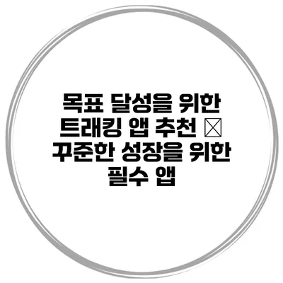 목표 달성을 위한 트래킹 앱 추천 – 꾸준한 성장을 위한 필수 앱