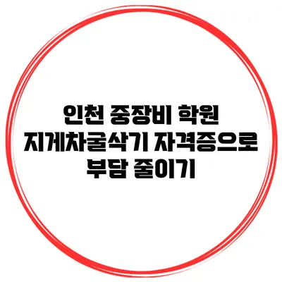 인천 중장비 학원 지게차/굴삭기 자격증으로 부담 줄이기