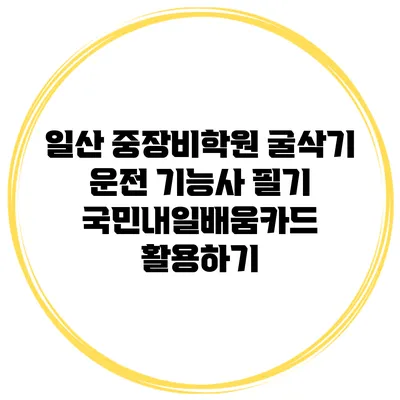 일산 중장비학원 굴삭기 운전 기능사 필기 국민내일배움카드 활용하기