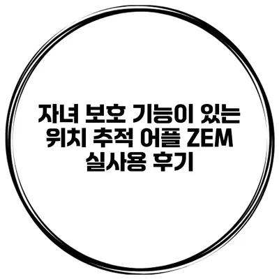 자녀 보호 기능이 있는 위치 추적 어플 ZEM 실사용 후기