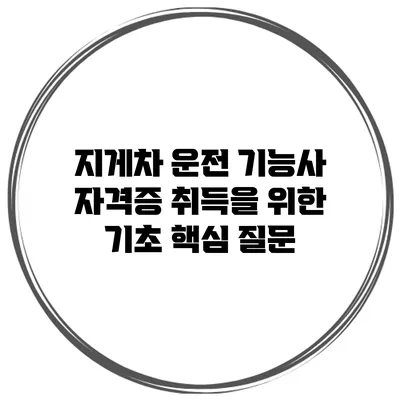 지게차 운전 기능사 자격증 취득을 위한 기초 핵심 질문