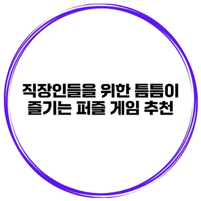 직장인들을 위한 틈틈이 즐기는 퍼즐 게임 추천