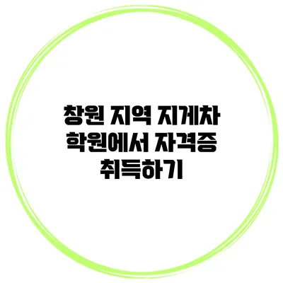 창원 지역 지게차 학원에서 자격증 취득하기