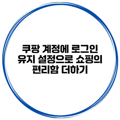쿠팡 계정에 로그인 유지 설정으로 쇼핑의 편리함 더하기