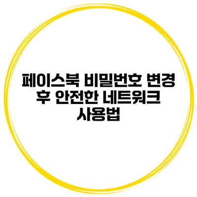 페이스북 비밀번호 변경 후 안전한 네트워크 사용법
