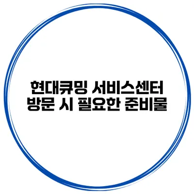 현대큐밍 서비스센터 방문 시 필요한 준비물